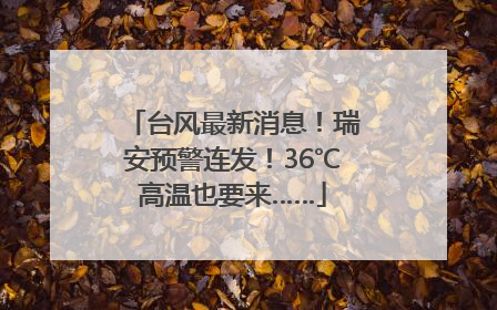 台风最新消息！瑞安预警连发！36℃高温也要来……