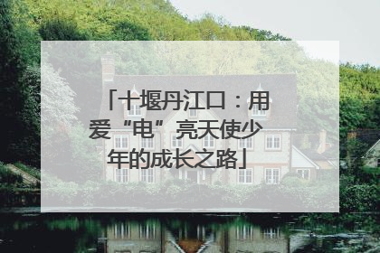 十堰丹江口：用爱“电”亮天使少年的成长之路