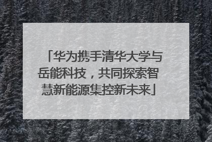 华为携手清华大学与岳能科技，共同探索智慧新能源集控新未来