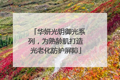 华妍光钥御光系列，为熟龄肌打造光老化防护屏障