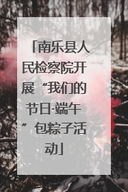 南乐县人民检察院开展“我们的节日·端午”包粽子活动