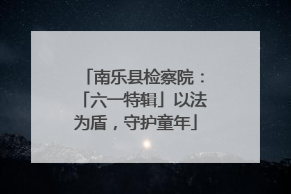 南乐县检察院：「六一特辑」以法为盾，守护童年