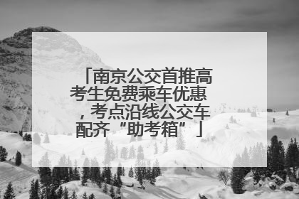 南京公交首推高考生免费乘车优惠，考点沿线公交车配齐“助考箱”