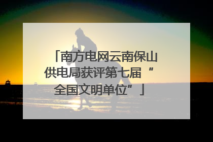 南方电网云南保山供电局获评第七届“全国文明单位”