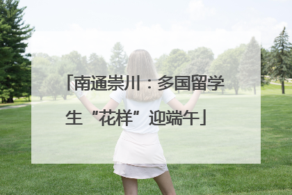 南通崇川：多国留学生“花样”迎端午