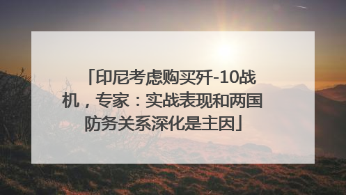 印尼考虑购买歼-10战机，专家：实战表现和两国防务关系深化是主因
