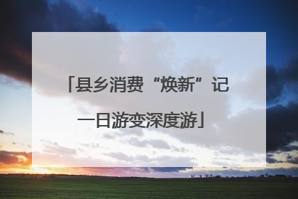 县乡消费“焕新”记 一日游变深度游