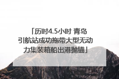 历时4.5小时 青岛引航站成功拖带大型无动力集装箱船出港抛锚