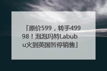 原价599，转手49998！泡泡玛特Labubu火到英国暂停销售