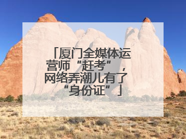 厦门全媒体运营师“赶考”，网络弄潮儿有了“身份证”