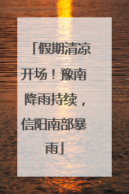 假期清凉开场！豫南降雨持续，信阳南部暴雨
