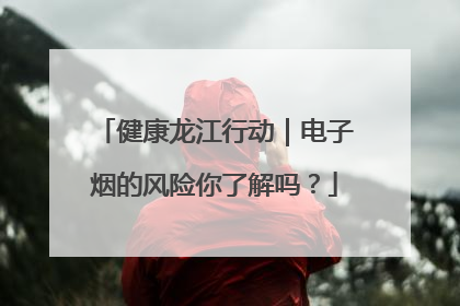 健康龙江行动｜电子烟的风险你了解吗？