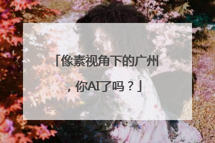 像素视角下的广州，你AI了吗？