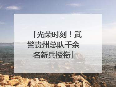 光荣时刻！武警贵州总队千余名新兵授衔