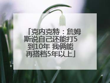 克内克特：詹姆斯说自己还能打5到10年 我俩能再搭档5年以上