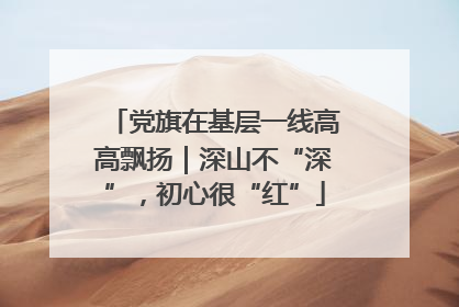 党旗在基层一线高高飘扬｜深山不“深”，初心很“红”