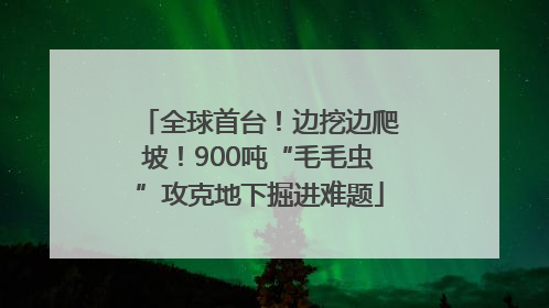 全球首台！边挖边爬坡！900吨“毛毛虫”攻克地下掘进难题