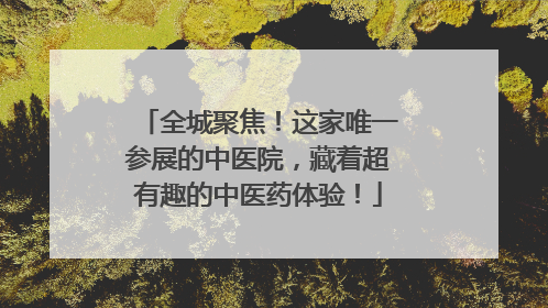 全城聚焦！这家唯一参展的中医院，藏着超有趣的中医药体验！