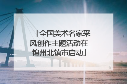 全国美术名家采风创作主题活动在锦州北镇市启动
