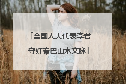 全国人大代表李君：守好秦巴山水文脉