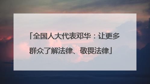 全国人大代表邓华：让更多群众了解法律、敬畏法律