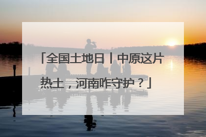 全国土地日丨中原这片热土，河南咋守护？
