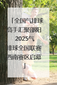 全国气排球高手汇聚邵阳 2025气排球全国联赛西南赛区启幕