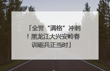 全警“满格”冲刺！黑龙江大兴安岭春训砺兵正当时