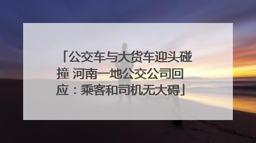 公交车与大货车迎头碰撞 河南一地公交公司回应：乘客和司机无大碍