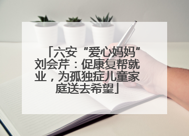 六安“爱心妈妈”刘会芹：促康复帮就业，为孤独症儿童家庭送去希望