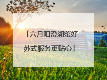 六月阳澄湖蟹好 苏式服务更贴心