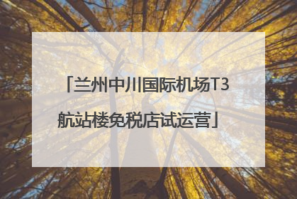 兰州中川国际机场T3航站楼免税店试运营