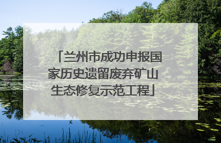 兰州市成功申报国家历史遗留废弃矿山生态修复示范工程