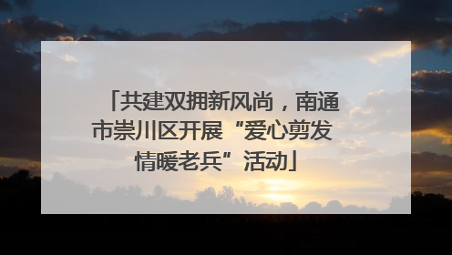 共建双拥新风尚，南通市崇川区开展“爱心剪发 情暖老兵”活动