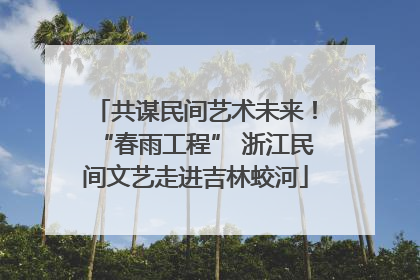 共谋民间艺术未来！“春雨工程” 浙江民间文艺走进吉林蛟河