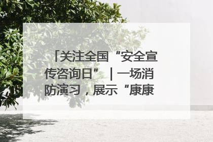 关注全国“安全宣传咨询日”｜一场消防演习，展示“康康”应急实力