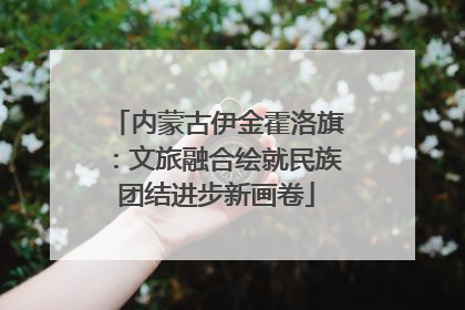 内蒙古伊金霍洛旗：文旅融合绘就民族团结进步新画卷