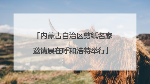 内蒙古自治区剪纸名家邀请展在呼和浩特举行