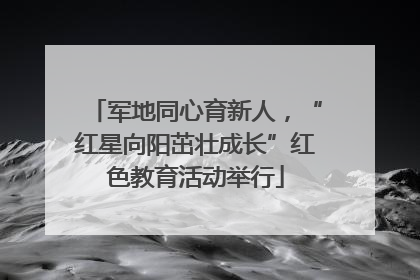 军地同心育新人，“红星向阳茁壮成长”红色教育活动举行