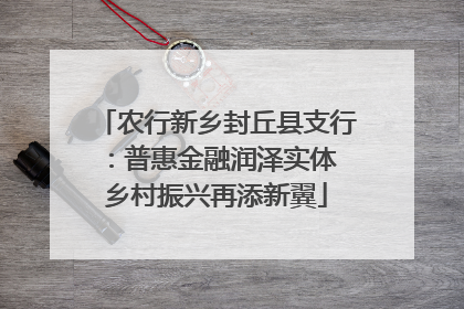 农行新乡封丘县支行：普惠金融润泽实体 乡村振兴再添新翼