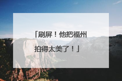 刷屏！他把福州拍得太美了！
