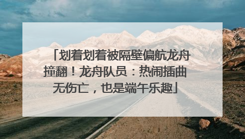 划着划着被隔壁偏航龙舟撞翻！龙舟队员：热闹插曲无伤亡，也是端午乐趣