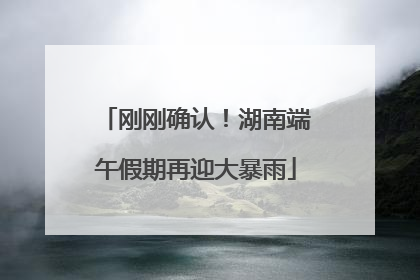 刚刚确认！湖南端午假期再迎大暴雨