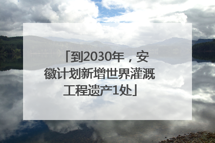 到2030年，安徽计划新增世界灌溉工程遗产1处