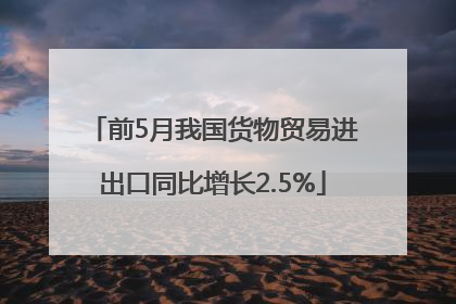 前5月我国货物贸易进出口同比增长2.5%