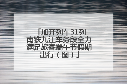 加开列车31列 南铁九江车务段全力满足旅客端午节假期出行（图）