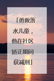 勇救落水儿童，他在社区矫正期间获减刑