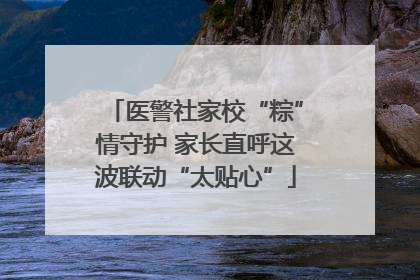 医警社家校“粽”情守护 家长直呼这波联动“太贴心”
