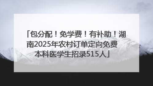 包分配！免学费！有补助！湖南2025年农村订单定向免费本科医学生招录515人