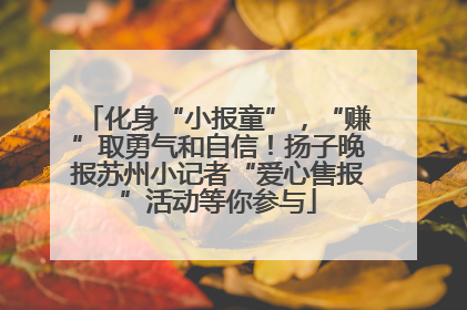 化身“小报童”，“赚”取勇气和自信！扬子晚报苏州小记者“爱心售报”活动等你参与